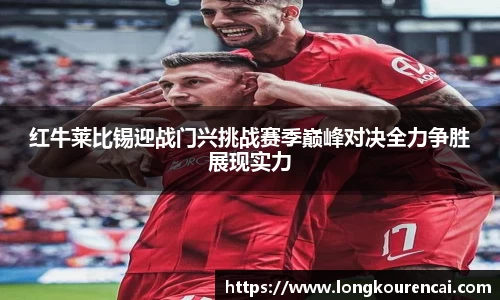 红牛莱比锡迎战门兴挑战赛季巅峰对决全力争胜展现实力